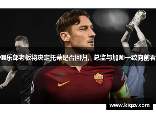 俱乐部老板将决定托蒂是否回归，总监与加帅一致向前看