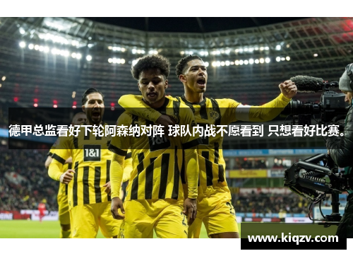 德甲总监看好下轮阿森纳对阵 球队内战不愿看到 只想看好比赛。